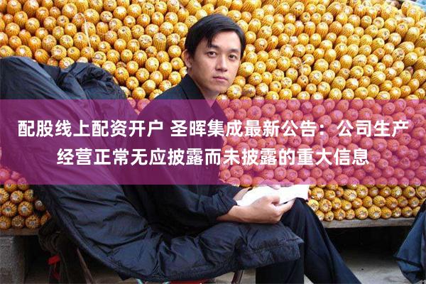 配股线上配资开户 圣晖集成最新公告:公司生产经营正常无应披露而未披露的重大信息