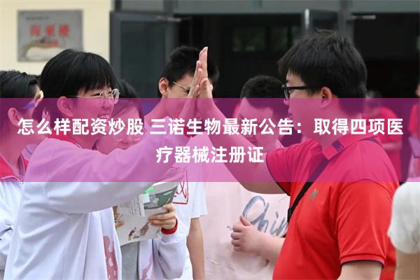 怎么样配资炒股 三诺生物最新公告：取得四项医疗器械注册证
