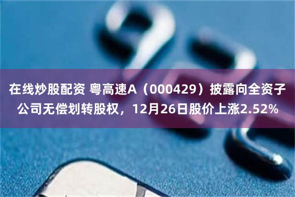在线炒股配资 粤高速A（000429）披露向全资子公司无偿划转股权，12月26日股价上涨2.52%