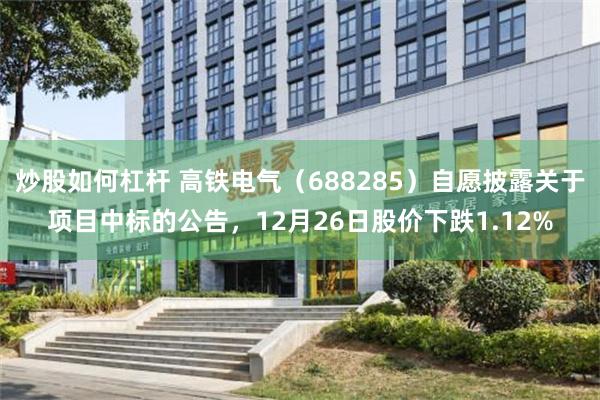 炒股如何杠杆 高铁电气（688285）自愿披露关于项目中标的公告，12月26日股价下跌1.12%