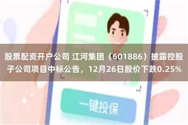 股票配资开户公司 江河集团（601886）披露控股子公司项目中标公告，12月26日股价下跌0.25%