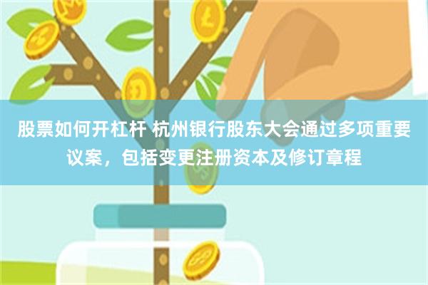 股票如何开杠杆 杭州银行股东大会通过多项重要议案，包括变更注册资本及修订章程