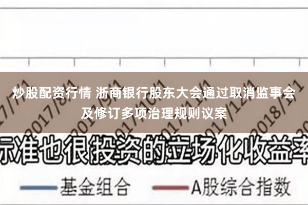 炒股配资行情 浙商银行股东大会通过取消监事会及修订多项治理规则议案