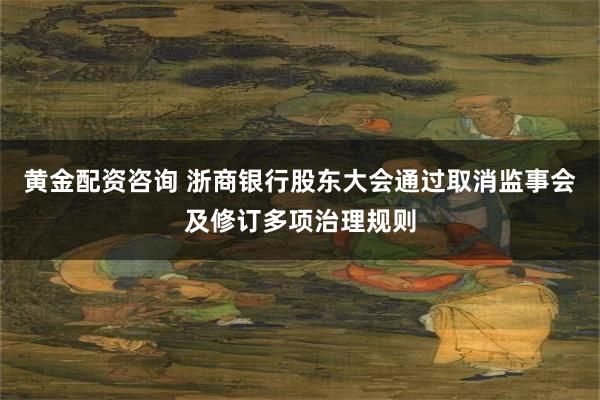黄金配资咨询 浙商银行股东大会通过取消监事会及修订多项治理规则