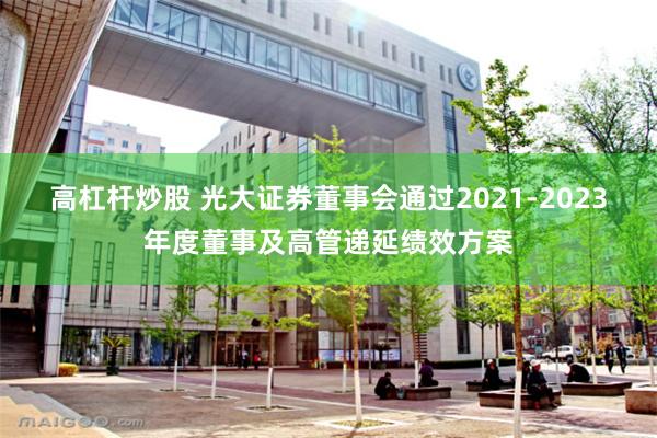 高杠杆炒股 光大证券董事会通过2021-2023年度董事及高管递延绩效方案