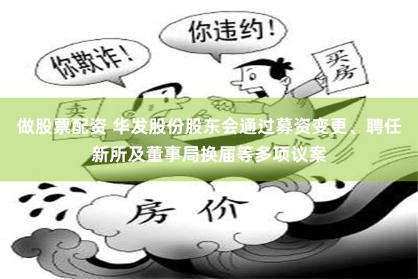 做股票配资 华发股份股东会通过募资变更、聘任新所及董事局换届等多项议案