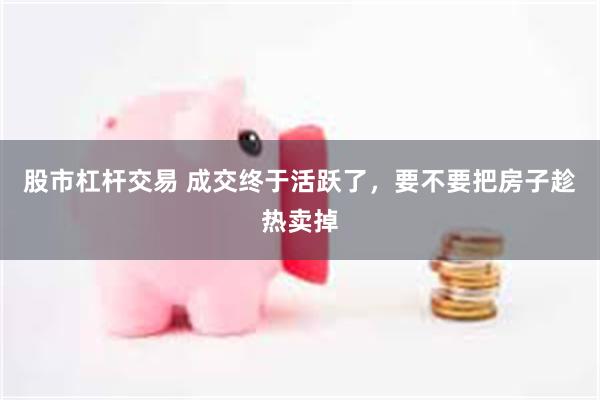 股市杠杆交易 成交终于活跃了，要不要把房子趁热卖掉