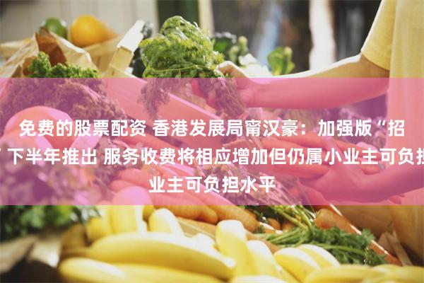 免费的股票配资 香港发展局甯汉豪：加强版“招标妥”下半年推出 服务收费将相应增加但仍属小业主可负担水平