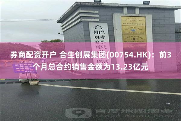 券商配资开户 合生创展集团(00754.HK)：前3个月总合约销售金额为13.23亿元