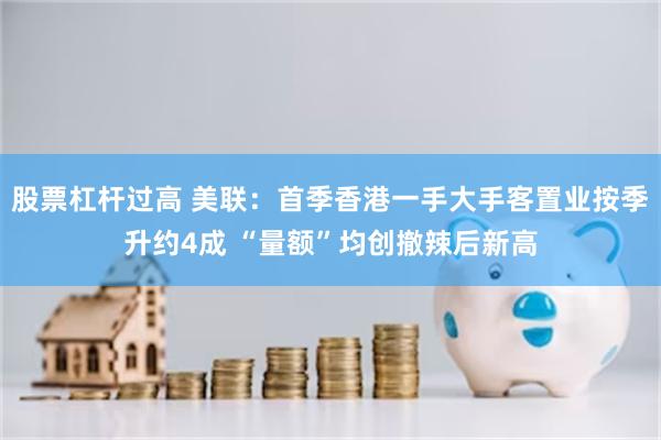 股票杠杆过高 美联：首季香港一手大手客置业按季升约4成 “量额”均创撤辣后新高