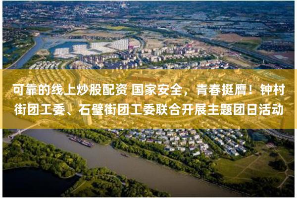 可靠的线上炒股配资 国家安全，青春挺膺！钟村街团工委、石壁街团工委联合开展主题团日活动