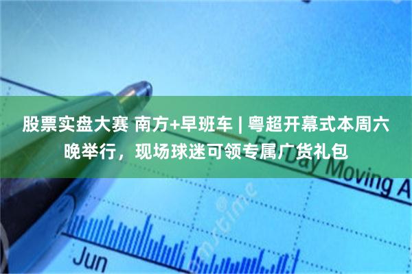 股票实盘大赛 南方+早班车 | 粤超开幕式本周六晚举行，现场球迷可领专属广货礼包