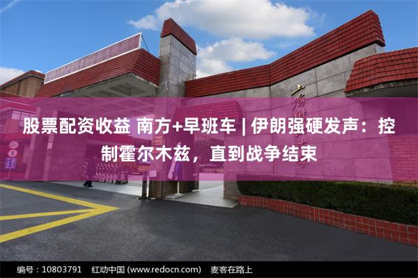 股票配资收益 南方+早班车 | 伊朗强硬发声:控制霍尔木兹,直到战争结束