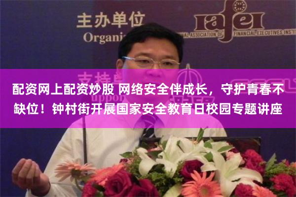 配资网上配资炒股 网络安全伴成长，守护青春不缺位！钟村街开展国家安全教育日校园专题讲座