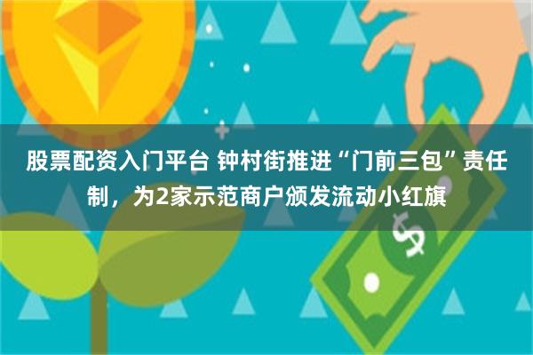 股票配资入门平台 钟村街推进“门前三包”责任制，为2家示范商户颁发流动小红旗