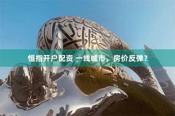 恒指开户配资 一线城市，房价反弹？
