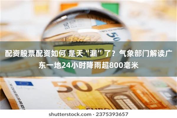 配资股票配资如何 是天“漏”了?气象部门解读广东一地24小时降雨超800毫米