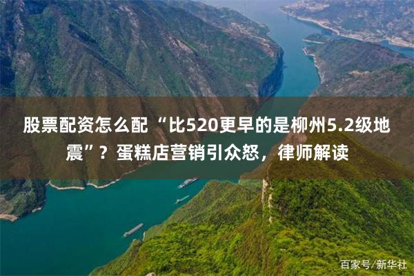 股票配资怎么配 “比520更早的是柳州5.2级地震”？蛋糕店营销引众怒，律师解读
