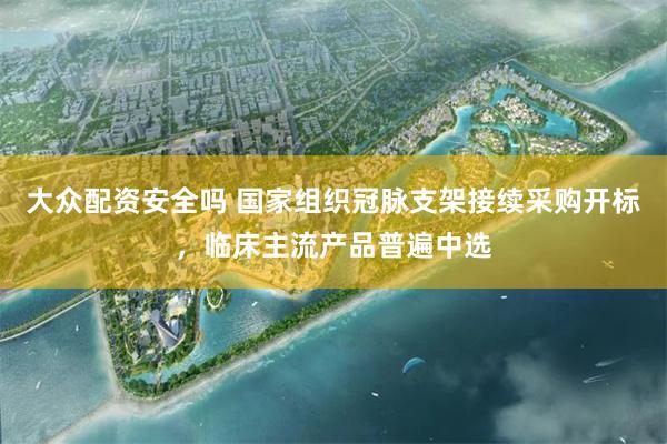 大众配资安全吗 国家组织冠脉支架接续采购开标，临床主流产品普遍中选