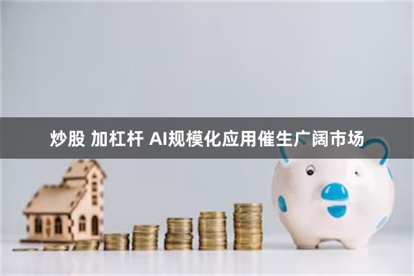 炒股 加杠杆 AI规模化应用催生广阔市场