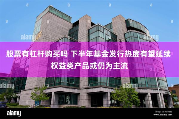 股票有杠杆购买吗 下半年基金发行热度有望延续 权益类产品或仍为主流