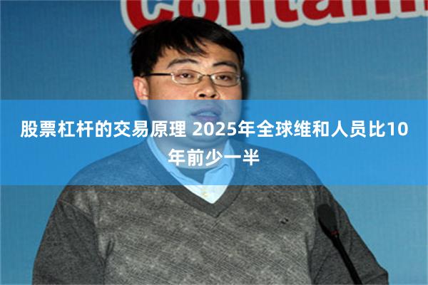 股票杠杆的交易原理 2025年全球维和人员比10年前少一半