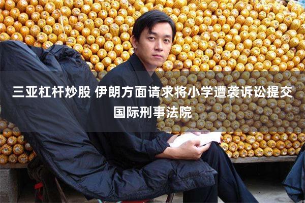 三亚杠杆炒股 伊朗方面请求将小学遭袭诉讼提交国际刑事法院
