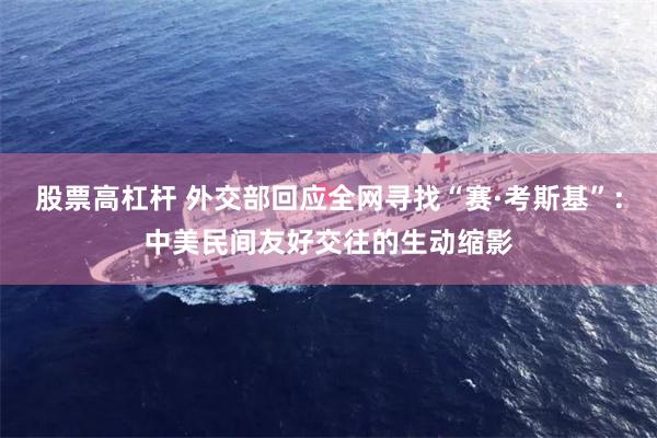 股票高杠杆 外交部回应全网寻找“赛·考斯基”：中美民间友好交往的生动缩影