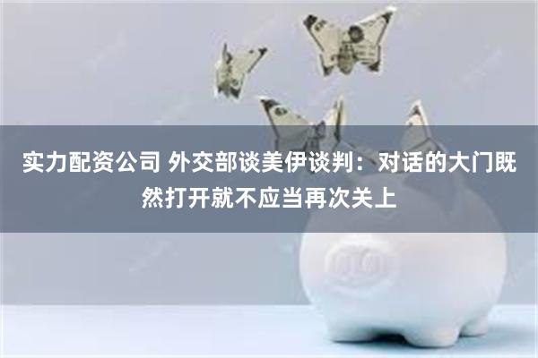 实力配资公司 外交部谈美伊谈判：对话的大门既然打开就不应当再次关上