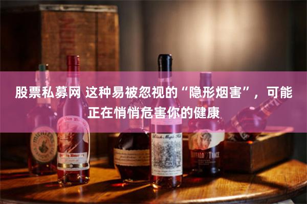 股票私募网 这种易被忽视的“隐形烟害”，可能正在悄悄危害你的健康