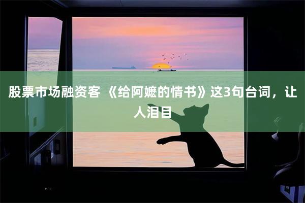股票市场融资客 《给阿嬷的情书》这3句台词,让人泪目