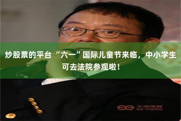 炒股票的平台 “六一”国际儿童节来临，中小学生可去法院参观啦！
