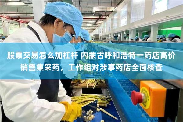 股票交易怎么加杠杆 内蒙古呼和浩特一药店高价销售集采药,工作组对涉事药店全面核查