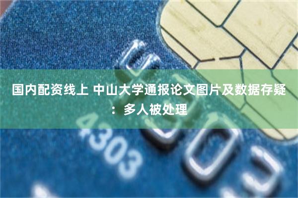 国内配资线上 中山大学通报论文图片及数据存疑：多人被处理