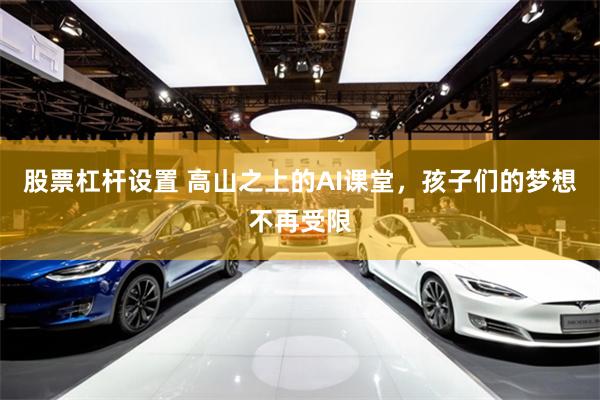 股票杠杆设置 高山之上的AI课堂，孩子们的梦想不再受限