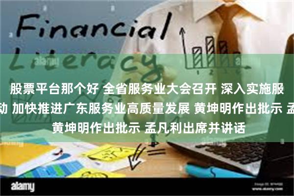 股票平台那个好 全省服务业大会召开 深入实施服务业扩能提质行动 加快推进广东服务业高质量发展 黄坤明作出批示 孟凡利出席并讲话