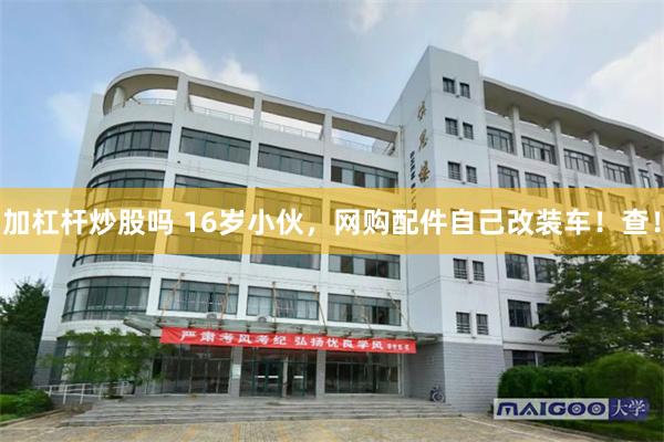 加杠杆炒股吗 16岁小伙，网购配件自己改装车！查！