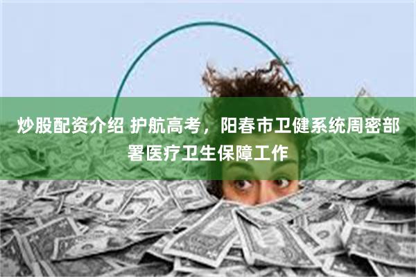 炒股配资介绍 护航高考，阳春市卫健系统周密部署医疗卫生保障工作