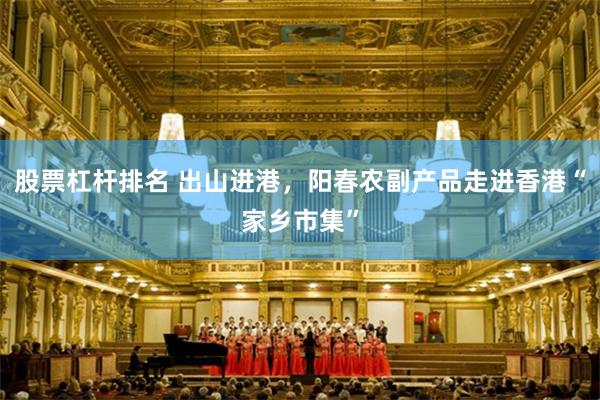 股票杠杆排名 出山进港，阳春农副产品走进香港“家乡市集”