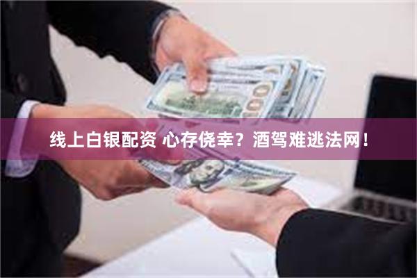 线上白银配资 心存侥幸？酒驾难逃法网！