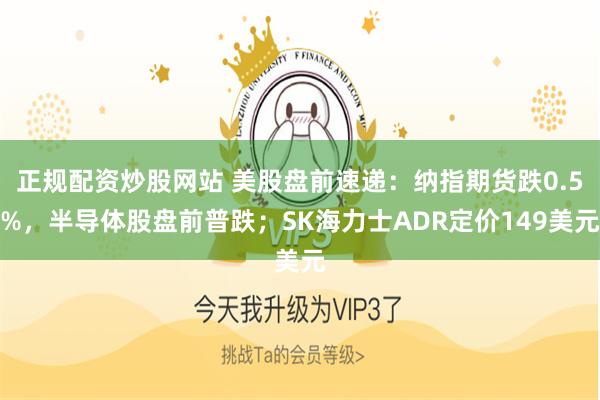 正规配资炒股网站 美股盘前速递：纳指期货跌0.5%，半导体股盘前普跌；SK海力士ADR定价149美元