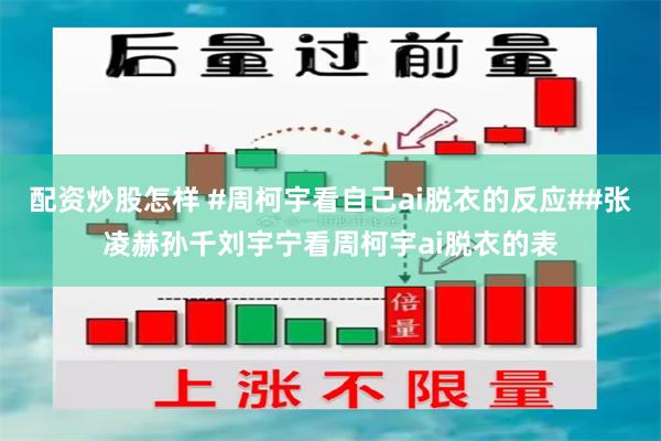 配资炒股怎样 #周柯宇看自己ai脱衣的反应##张凌赫孙千刘宇宁看周柯宇ai脱衣的表