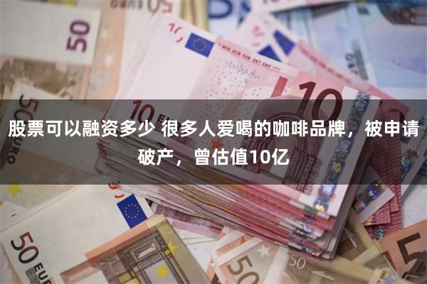 股票可以融资多少 很多人爱喝的咖啡品牌,被申请破产,曾估值10亿