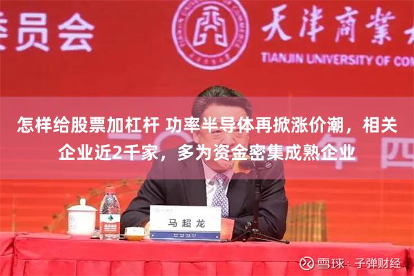 怎样给股票加杠杆 功率半导体再掀涨价潮，相关企业近2千家，多为资金密集成熟企业