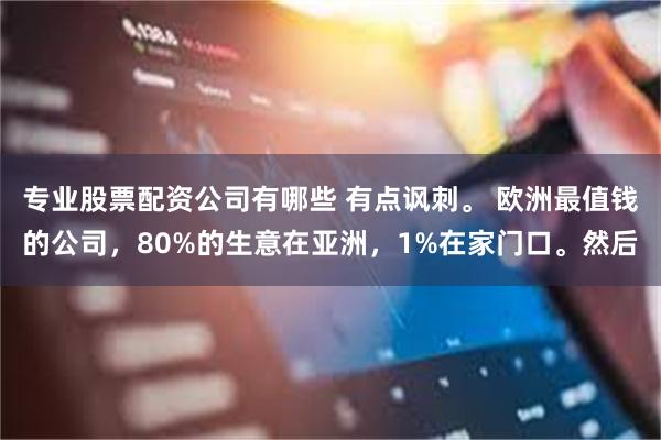专业股票配资公司有哪些 有点讽刺。 欧洲最值钱的公司，80%的生意在亚洲，1%在家门口。然后
