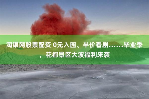 淘银网股票配资 0元入园、半价看剧……毕业季,花都景区大波福利来袭