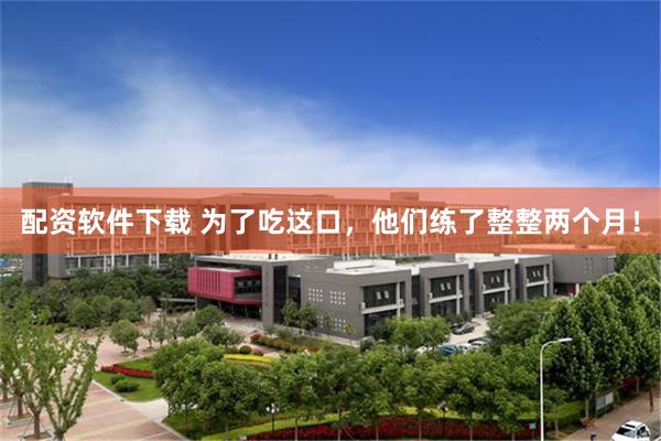 配资软件下载 为了吃这口，他们练了整整两个月！