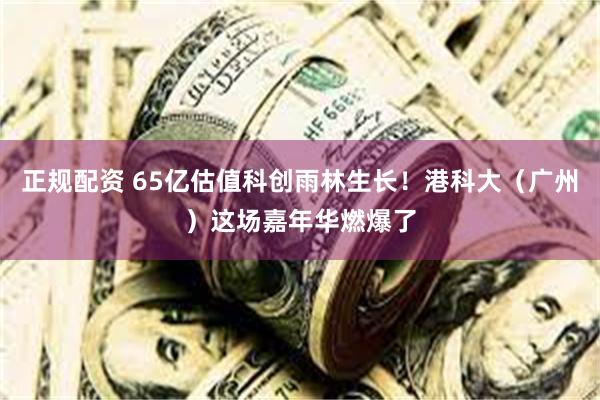正规配资 65亿估值科创雨林生长！港科大（广州）这场嘉年华燃爆了