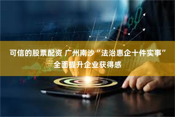 可信的股票配资 广州南沙“法治惠企十件实事”全面提升企业获得感