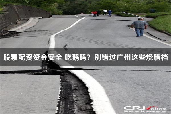 股票配资资金安全 吃鹅吗？别错过广州这些烧腊档
